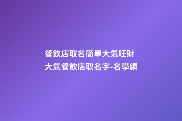 餐飲店取名簡單大氣旺財 大氣餐飲店取名字-名學網-第1張-店鋪起名-玄機派